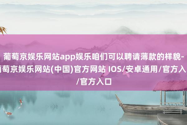 葡萄京娱乐网站app娱乐咱们可以聘请薄款的样貌-葡萄京娱乐网站(中国)官方网站 IOS/安卓通用/官方入口