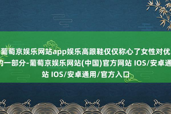 葡萄京娱乐网站app娱乐高跟鞋仅仅称心了女性对优雅美艳需求的一部分-葡萄京娱乐网站(中国)官方网站 IOS/安卓通用/官方入口