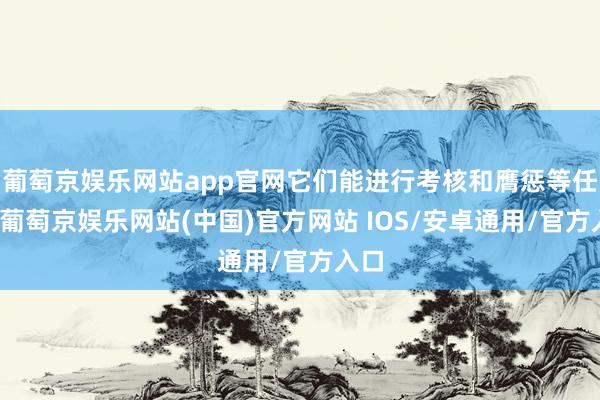 葡萄京娱乐网站app官网它们能进行考核和膺惩等任务-葡萄京娱乐网站(中国)官方网站 IOS/安卓通用/官方入口