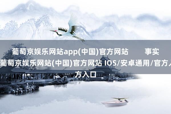 葡萄京娱乐网站app(中国)官方网站        事实上-葡萄京娱乐网站(中国)官方网站 IOS/安卓通用/官方入口