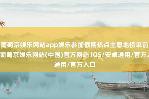 葡萄京娱乐网站app娱乐参加假期热点主意地榜单前十-葡萄京娱乐网站(中国)官方网站 IOS/安卓通用/官方入口