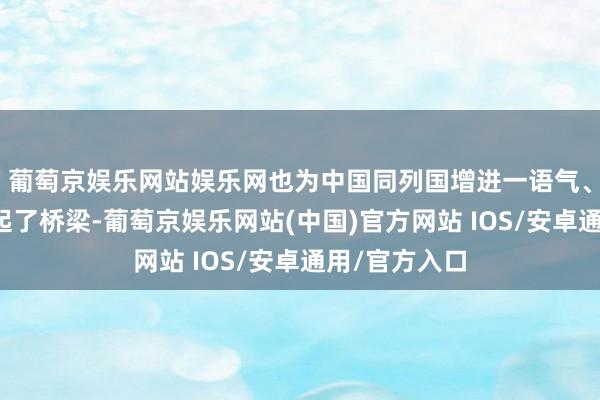 葡萄京娱乐网站娱乐网也为中国同列国增进一语气、拉近民意架起了桥梁-葡萄京娱乐网站(中国)官方网站 IOS/安卓通用/官方入口