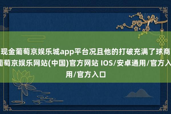 现金葡萄京娱乐城app平台况且他的打破充满了球商-葡萄京娱乐网站(中国)官方网站 IOS/安卓通用/官方入口