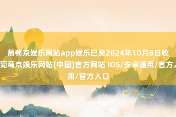 葡萄京娱乐网站app娱乐已矣2024年10月8日收盘-葡萄京娱乐网站(中国)官方网站 IOS/安卓通用/官方入口