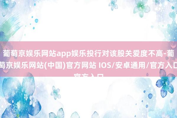 葡萄京娱乐网站app娱乐投行对该股关爱度不高-葡萄京娱乐网站(中国)官方网站 IOS/安卓通用/官方入口