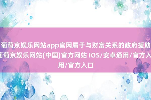 葡萄京娱乐网站app官网属于与财富关系的政府援助-葡萄京娱乐网站(中国)官方网站 IOS/安卓通用/官方入口