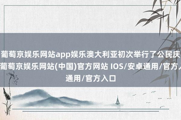 葡萄京娱乐网站app娱乐澳大利亚初次举行了公民庆典-葡萄京娱乐网站(中国)官方网站 IOS/安卓通用/官方入口