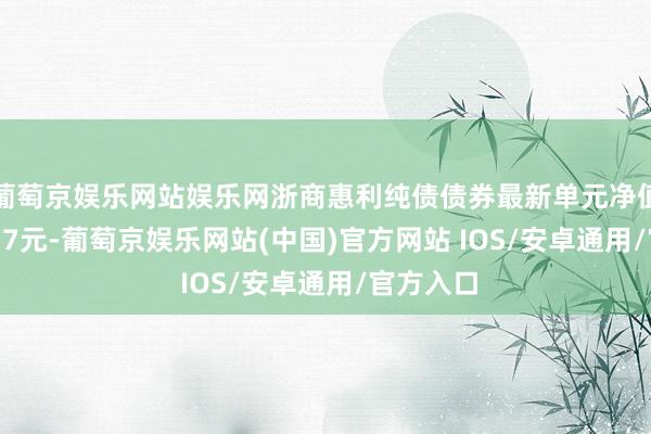 葡萄京娱乐网站娱乐网浙商惠利纯债债券最新单元净值为1.0357元-葡萄京娱乐网站(中国)官方网站 IOS/安卓通用/官方入口