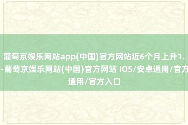 葡萄京娱乐网站app(中国)官方网站近6个月上升1.13%-葡萄京娱乐网站(中国)官方网站 IOS/安卓通用/官方入口