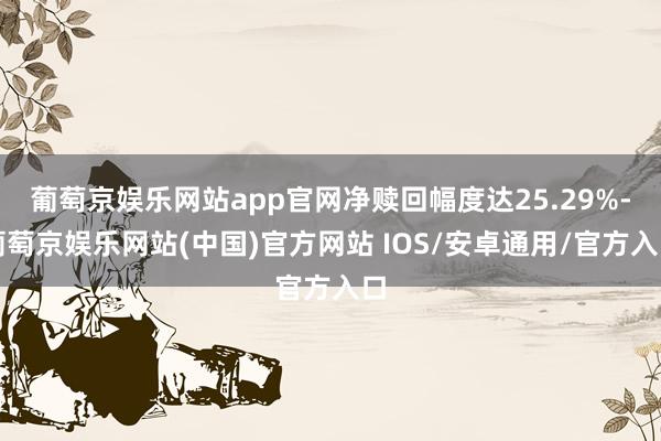 葡萄京娱乐网站app官网净赎回幅度达25.29%-葡萄京娱乐网站(中国)官方网站 IOS/安卓通用/官方入口