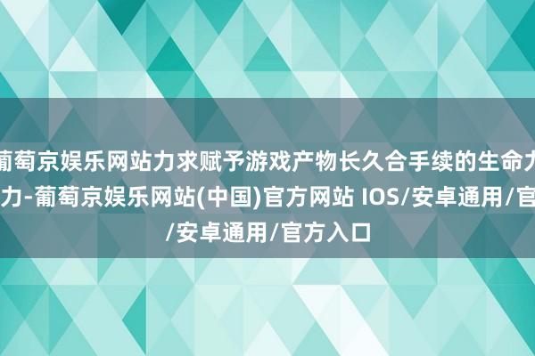 葡萄京娱乐网站力求赋予游戏产物长久合手续的生命力和竞争力-葡萄京娱乐网站(中国)官方网站 IOS/安卓通用/官方入口