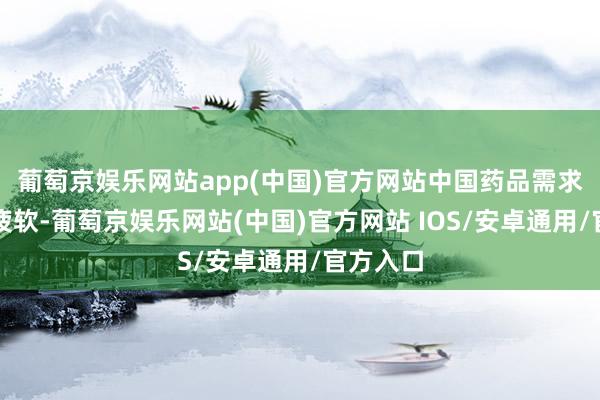 葡萄京娱乐网站app(中国)官方网站中国药品需求端较为疲软-葡萄京娱乐网站(中国)官方网站 IOS/安卓通用/官方入口