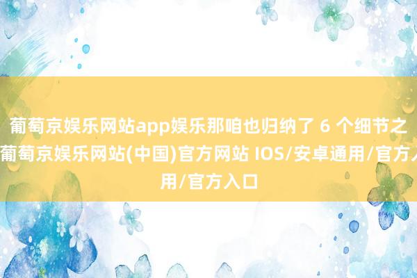 葡萄京娱乐网站app娱乐那咱也归纳了 6 个细节之处-葡萄京娱乐网站(中国)官方网站 IOS/安卓通用/官方入口