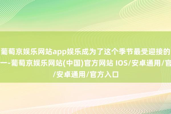 葡萄京娱乐网站app娱乐成为了这个季节最受迎接的单品之一-葡萄京娱乐网站(中国)官方网站 IOS/安卓通用/官方入口