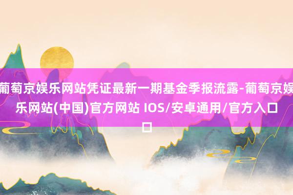 葡萄京娱乐网站凭证最新一期基金季报流露-葡萄京娱乐网站(中国)官方网站 IOS/安卓通用/官方入口