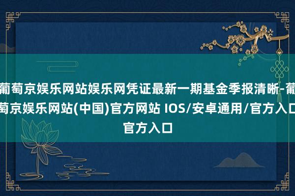 葡萄京娱乐网站娱乐网凭证最新一期基金季报清晰-葡萄京娱乐网站(中国)官方网站 IOS/安卓通用/官方入口