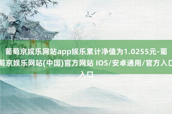 葡萄京娱乐网站app娱乐累计净值为1.0255元-葡萄京娱乐网站(中国)官方网站 IOS/安卓通用/官方入口