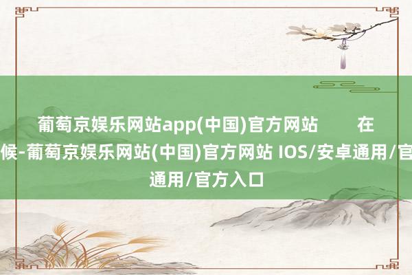 葡萄京娱乐网站app(中国)官方网站        在囚禁时候-葡萄京娱乐网站(中国)官方网站 IOS/安卓通用/官方入口