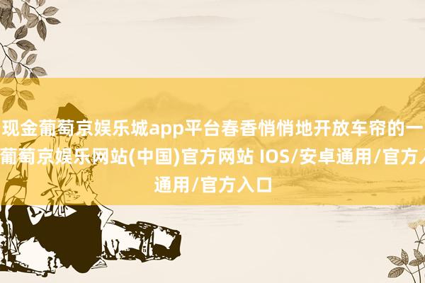 现金葡萄京娱乐城app平台春香悄悄地开放车帘的一角-葡萄京娱乐网站(中国)官方网站 IOS/安卓通用/官方入口