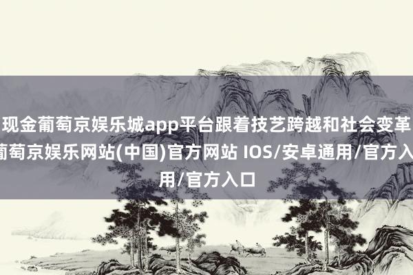 现金葡萄京娱乐城app平台跟着技艺跨越和社会变革-葡萄京娱乐网站(中国)官方网站 IOS/安卓通用/官方入口