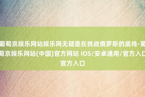 葡萄京娱乐网站娱乐网无疑是在挑战俄罗斯的底线-葡萄京娱乐网站(中国)官方网站 IOS/安卓通用/官方入口