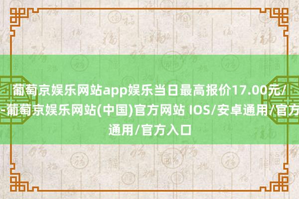 葡萄京娱乐网站app娱乐当日最高报价17.00元/公斤-葡萄京娱乐网站(中国)官方网站 IOS/安卓通用/官方入口