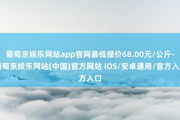 葡萄京娱乐网站app官网最低报价68.00元/公斤-葡萄京娱乐网站(中国)官方网站 IOS/安卓通用/官方入口