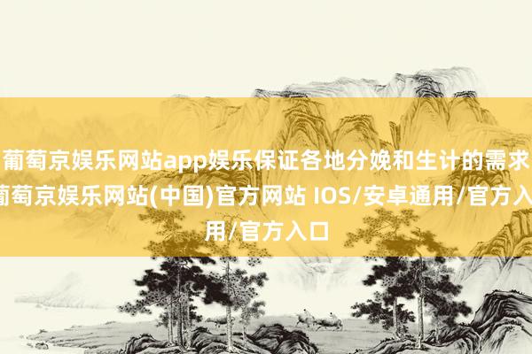 葡萄京娱乐网站app娱乐保证各地分娩和生计的需求-葡萄京娱乐网站(中国)官方网站 IOS/安卓通用/官方入口