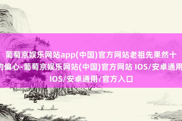 葡萄京娱乐网站app(中国)官方网站老祖先果然十年如一日的偏心-葡萄京娱乐网站(中国)官方网站 IOS/安卓通用/官方入口