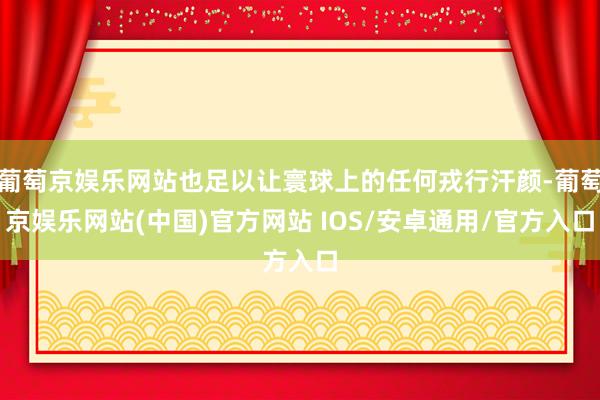 葡萄京娱乐网站也足以让寰球上的任何戎行汗颜-葡萄京娱乐网站(中国)官方网站 IOS/安卓通用/官方入口