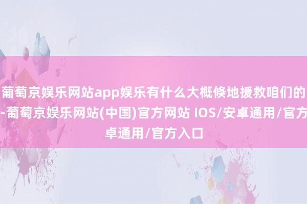 葡萄京娱乐网站app娱乐有什么大概倏地援救咱们的气质-葡萄京娱乐网站(中国)官方网站 IOS/安卓通用/官方入口