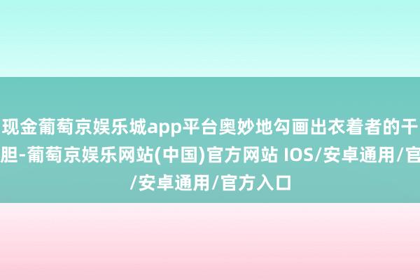 现金葡萄京娱乐城app平台奥妙地勾画出衣着者的干练与斗胆-葡萄京娱乐网站(中国)官方网站 IOS/安卓通用/官方入口