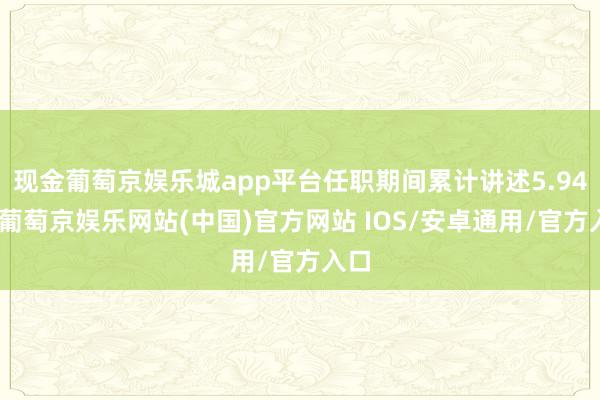 现金葡萄京娱乐城app平台任职期间累计讲述5.94%-葡萄京娱乐网站(中国)官方网站 IOS/安卓通用/官方入口