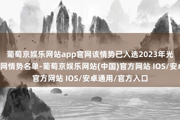 葡萄京娱乐网站app官网该情势已入选2023年光伏发电市集化并网情势名单-葡萄京娱乐网站(中国)官方网站 IOS/安卓通用/官方入口