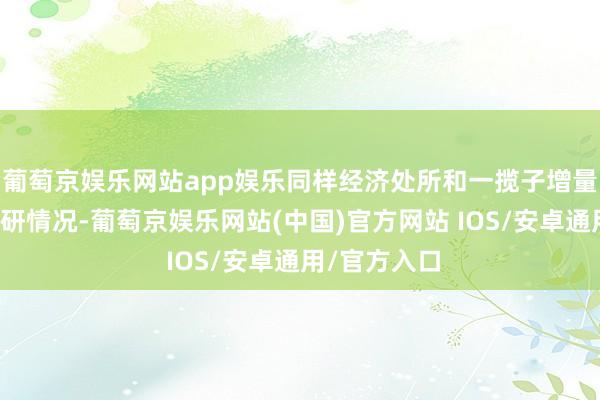 葡萄京娱乐网站app娱乐同样经济处所和一揽子增量计谋落实调研情况-葡萄京娱乐网站(中国)官方网站 IOS/安卓通用/官方入口