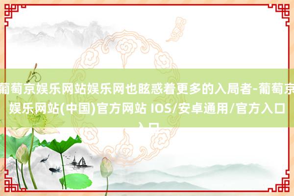 葡萄京娱乐网站娱乐网也眩惑着更多的入局者-葡萄京娱乐网站(中国)官方网站 IOS/安卓通用/官方入口