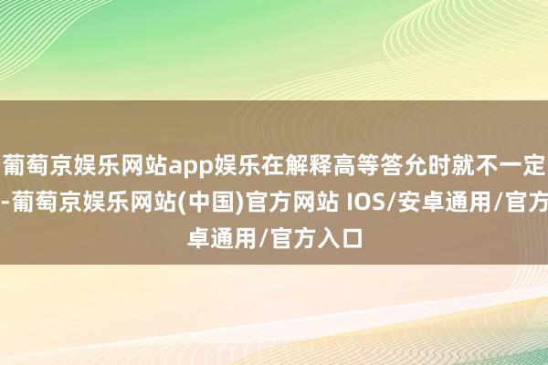 葡萄京娱乐网站app娱乐在解释高等答允时就不一定合乎-葡萄京娱乐网站(中国)官方网站 IOS/安卓通用/官方入口