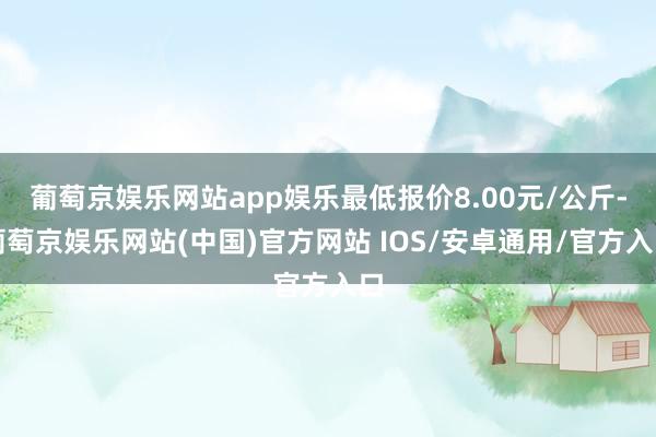 葡萄京娱乐网站app娱乐最低报价8.00元/公斤-葡萄京娱乐网站(中国)官方网站 IOS/安卓通用/官方入口