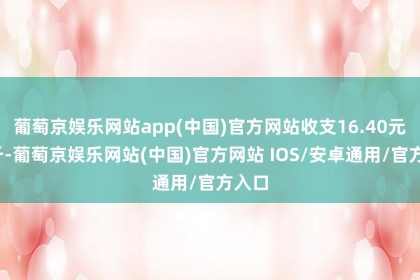 葡萄京娱乐网站app(中国)官方网站收支16.40元/公斤-葡萄京娱乐网站(中国)官方网站 IOS/安卓通用/官方入口