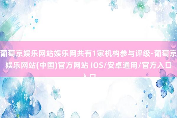 葡萄京娱乐网站娱乐网共有1家机构参与评级-葡萄京娱乐网站(中国)官方网站 IOS/安卓通用/官方入口