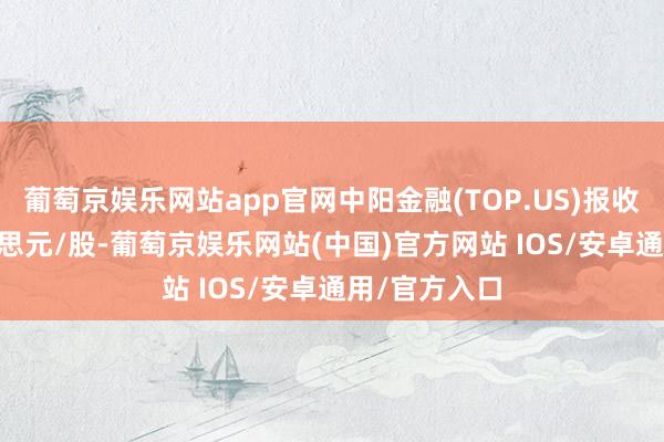 葡萄京娱乐网站app官网中阳金融(TOP.US)报收于1.75好意思元/股-葡萄京娱乐网站(中国)官方网站 IOS/安卓通用/官方入口