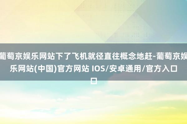 葡萄京娱乐网站下了飞机就径直往概念地赶-葡萄京娱乐网站(中国)官方网站 IOS/安卓通用/官方入口