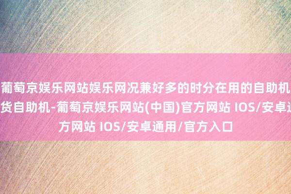 葡萄京娱乐网站娱乐网况兼好多的时分在用的自助机当今也分土产货自助机-葡萄京娱乐网站(中国)官方网站 IOS/安卓通用/官方入口