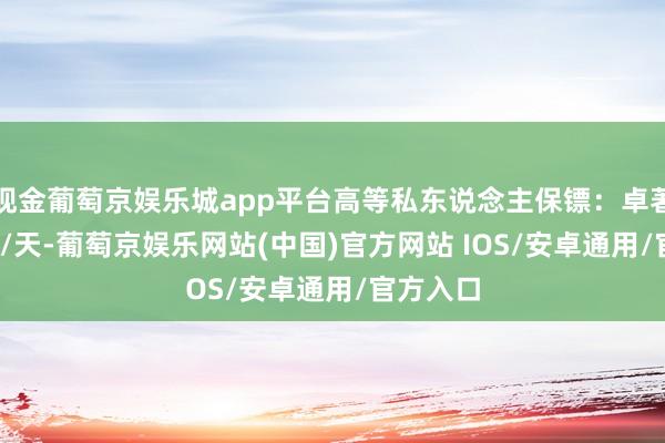 现金葡萄京娱乐城app平台高等私东说念主保镖：卓著4000元/天-葡萄京娱乐网站(中国)官方网站 IOS/安卓通用/官方入口