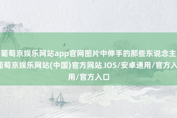 葡萄京娱乐网站app官网图片中伸手的那些东说念主-葡萄京娱乐网站(中国)官方网站 IOS/安卓通用/官方入口