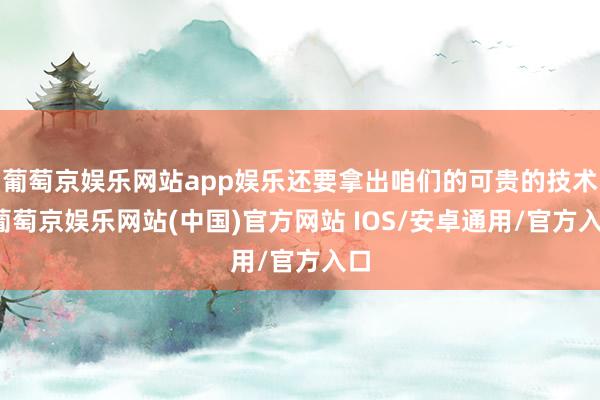 葡萄京娱乐网站app娱乐还要拿出咱们的可贵的技术-葡萄京娱乐网站(中国)官方网站 IOS/安卓通用/官方入口