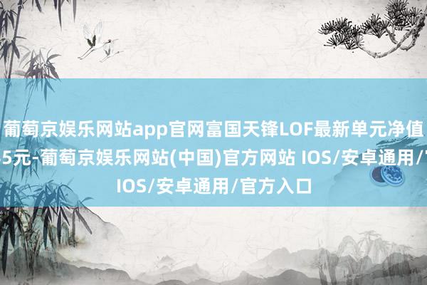 葡萄京娱乐网站app官网富国天锋LOF最新单元净值为1.1245元-葡萄京娱乐网站(中国)官方网站 IOS/安卓通用/官方入口