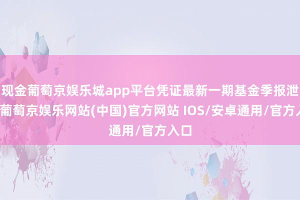 现金葡萄京娱乐城app平台凭证最新一期基金季报泄漏-葡萄京娱乐网站(中国)官方网站 IOS/安卓通用/官方入口