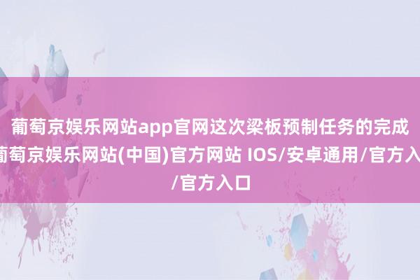 葡萄京娱乐网站app官网　　这次梁板预制任务的完成-葡萄京娱乐网站(中国)官方网站 IOS/安卓通用/官方入口