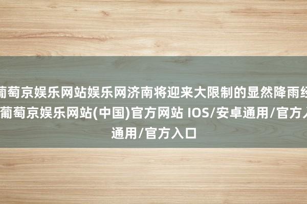 葡萄京娱乐网站娱乐网济南将迎来大限制的显然降雨经由-葡萄京娱乐网站(中国)官方网站 IOS/安卓通用/官方入口